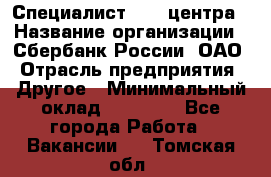 Специалист call-центра › Название организации ­ Сбербанк России, ОАО › Отрасль предприятия ­ Другое › Минимальный оклад ­ 18 500 - Все города Работа » Вакансии   . Томская обл.